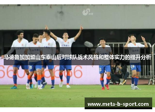 马德鲁加加盟山东泰山后对球队战术风格和整体实力的提升分析