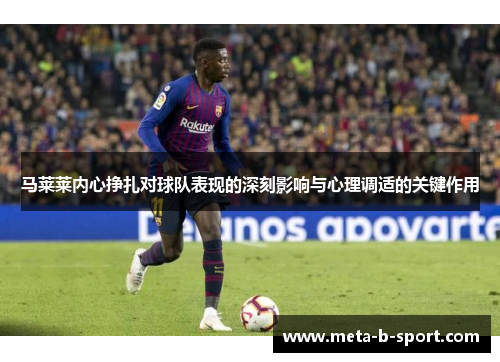 马莱莱内心挣扎对球队表现的深刻影响与心理调适的关键作用